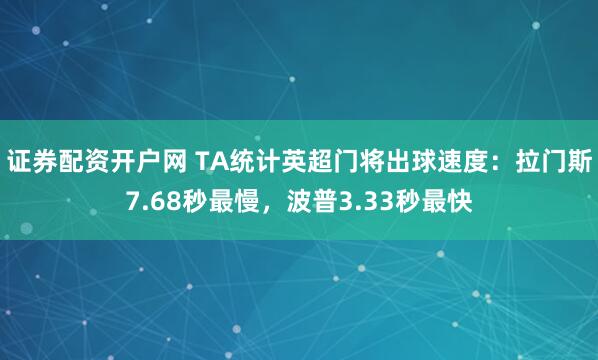 证券配资开户网 TA统计英超门将出球速度：拉门斯7.68秒最慢，波普3.33秒最快