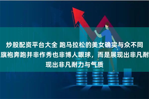 炒股配资平台大全 跑马拉松的美女确实与众不同，她身着旗袍奔跑并非作秀也非博人眼球，而是展现出非凡耐力与气质