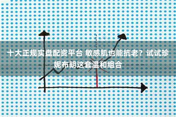 十大正规实盘配资平台 敏感肌也能抗老？试试珍妮布朗这套温和组合