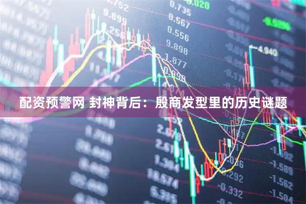 配资预警网 封神背后：殷商发型里的历史谜题