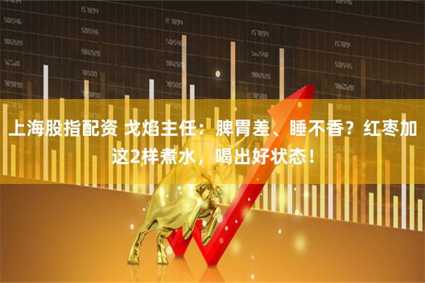 上海股指配资 戈焰主任：脾胃差、睡不香？红枣加这2样煮水，喝出好状态！