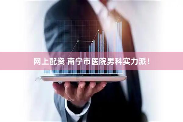 网上配资 南宁市医院男科实力派！