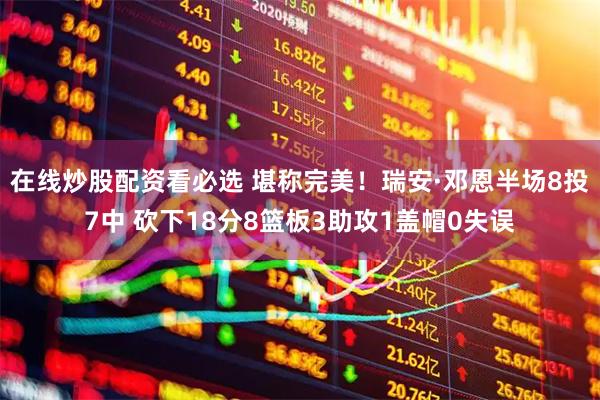 在线炒股配资看必选 堪称完美！瑞安·邓恩半场8投7中 砍下18分8篮板3助攻1盖帽0失误