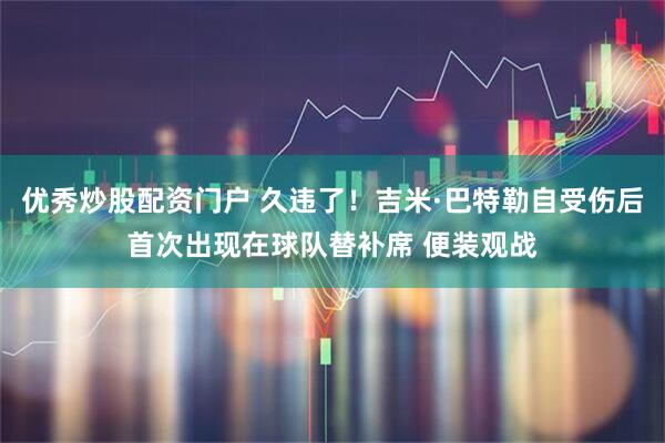 优秀炒股配资门户 久违了！吉米·巴特勒自受伤后首次出现在球队替补席 便装观战