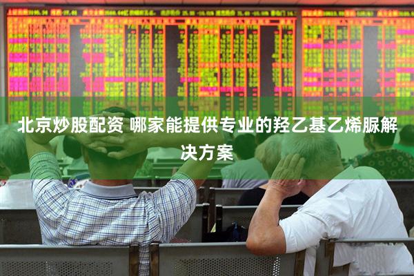 北京炒股配资 哪家能提供专业的羟乙基乙烯脲解决方案