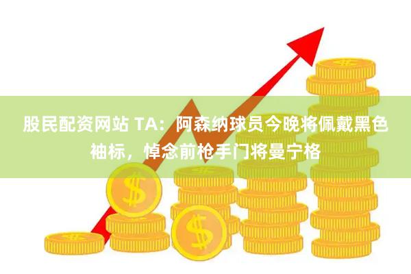 股民配资网站 TA：阿森纳球员今晚将佩戴黑色袖标，悼念前枪手门将曼宁格