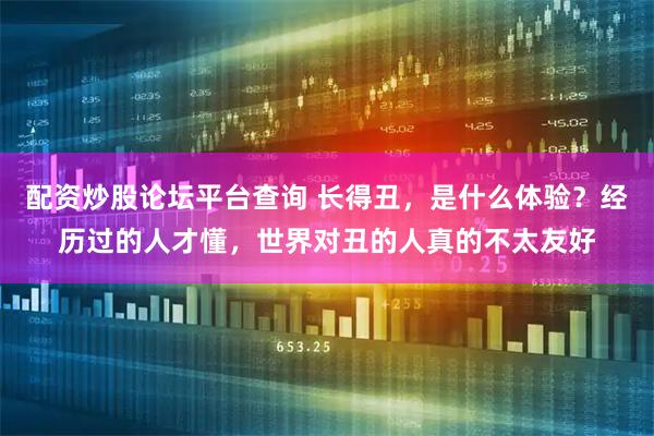 配资炒股论坛平台查询 长得丑，是什么体验？经历过的人才懂，世界对丑的人真的不太友好
