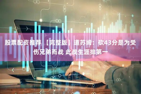股票配资推荐 【完整版】道苏姆：砍43分是为受伤兄弟而战 此战生涯排第一