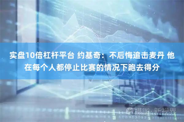 实盘10倍杠杆平台 约基奇：不后悔追击麦丹 他在每个人都停止比赛的情况下跑去得分
