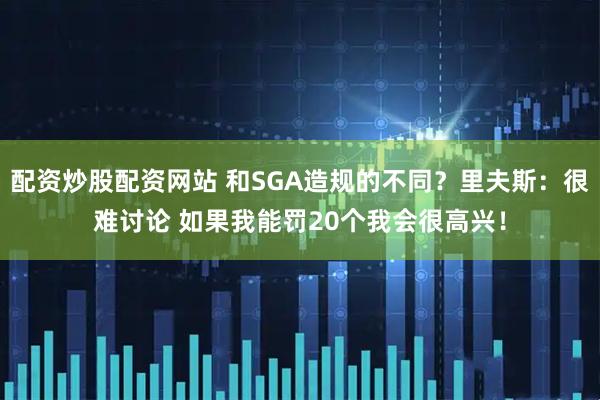 配资炒股配资网站 和SGA造规的不同？里夫斯：很难讨论 如果我能罚20个我会很高兴！