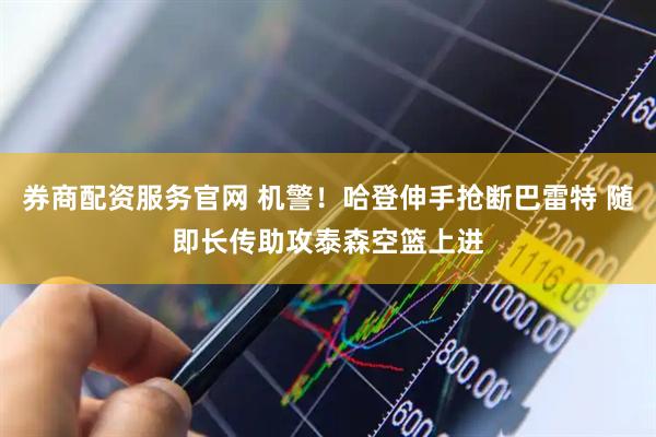券商配资服务官网 机警！哈登伸手抢断巴雷特 随即长传助攻泰森空篮上进