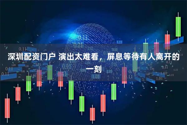 深圳配资门户 演出太难看，屏息等待有人离开的一刻