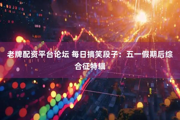 老牌配资平台论坛 每日搞笑段子：五一假期后综合征特辑