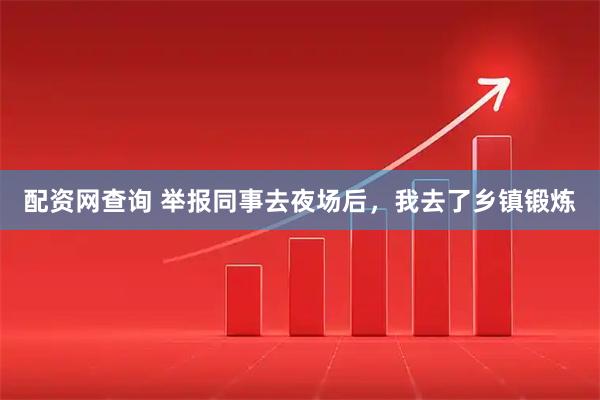 配资网查询 举报同事去夜场后，我去了乡镇锻炼