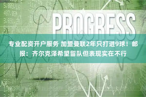 专业配资开户服务 加盟曼联2年只打进9球！邮报：齐尔克泽希望留队但表现实在不行