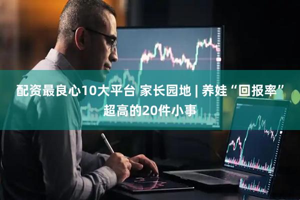 配资最良心10大平台 家长园地 | 养娃“回报率”超高的20件小事