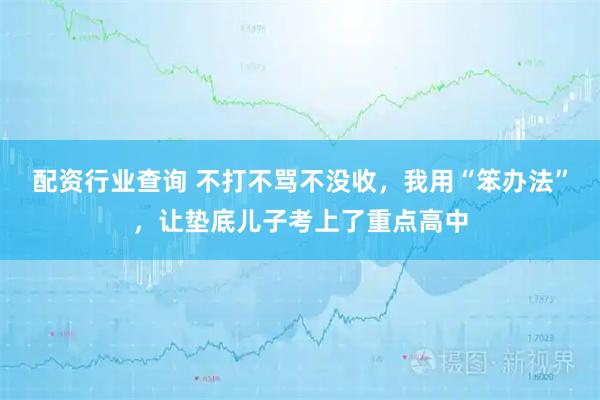 配资行业查询 不打不骂不没收，我用“笨办法”，让垫底儿子考上了重点高中