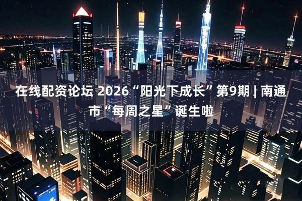 在线配资论坛 2026“阳光下成长”第9期 | 南通市“每周之星”诞生啦
