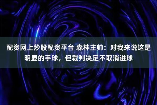 配资网上炒股配资平台 森林主帅：对我来说这是明显的手球，但裁判决定不取消进球