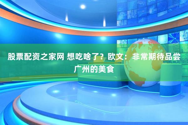 股票配资之家网 想吃啥了？欧文：非常期待品尝广州的美食