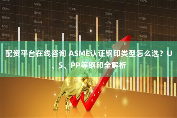 配资平台在线咨询 ASME认证钢印类型怎么选？U、S、PP等钢印全解析