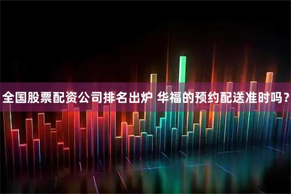 全国股票配资公司排名出炉 华福的预约配送准时吗？