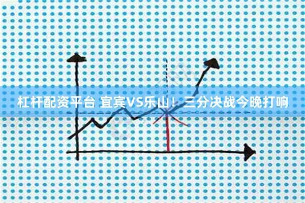 杠杆配资平台 宜宾VS乐山！三分决战今晚打响