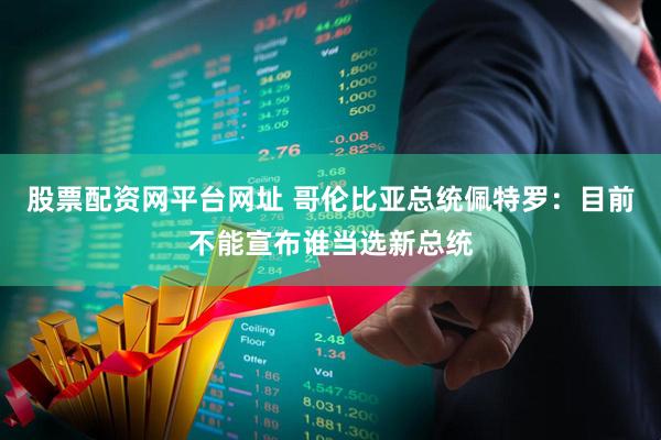 股票配资网平台网址 哥伦比亚总统佩特罗：目前不能宣布谁当选新总统