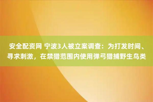 安全配资网 宁波3人被立案调查：为打发时间、寻求刺激，在禁猎范围内使用弹弓猎捕野生鸟类
