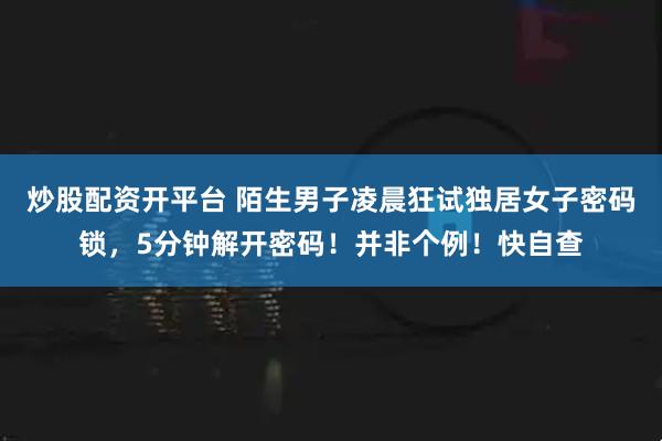 炒股配资开平台 陌生男子凌晨狂试独居女子密码锁，5分钟解开密码！并非个例！快自查