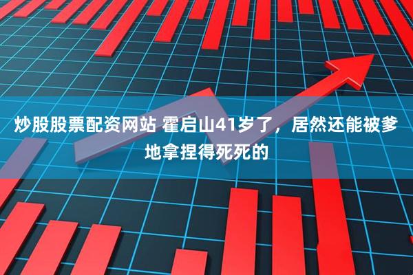 炒股股票配资网站 霍启山41岁了，居然还能被爹地拿捏得死死的