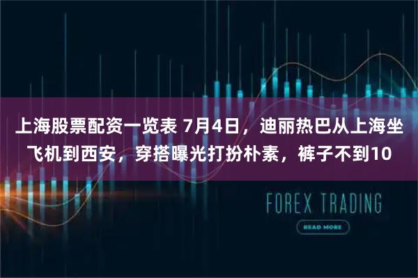 上海股票配资一览表 7月4日，迪丽热巴从上海坐飞机到西安，穿搭曝光打扮朴素，裤子不到10