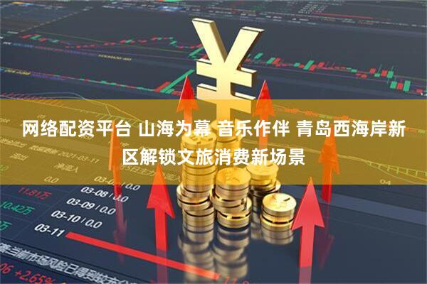网络配资平台 山海为幕 音乐作伴 青岛西海岸新区解锁文旅消费新场景