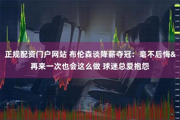 正规配资门户网站 布伦森谈降薪夺冠：毫不后悔&再来一次也会这么做 球迷总爱抱怨