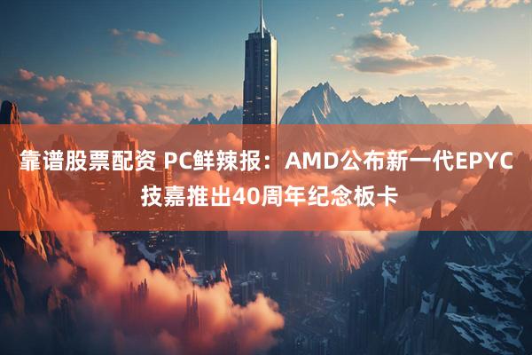 靠谱股票配资 PC鲜辣报：AMD公布新一代EPYC 技嘉推出40周年纪念板卡