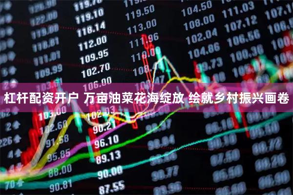 杠杆配资开户 万亩油菜花海绽放 绘就乡村振兴画卷