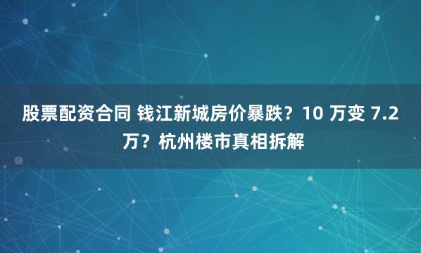 股票配资合同 钱江新城房价暴跌？10 万变 7.2 万？杭州楼市真相拆解