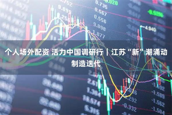 个人场外配资 活力中国调研行｜江苏“新”潮涌动制造迭代