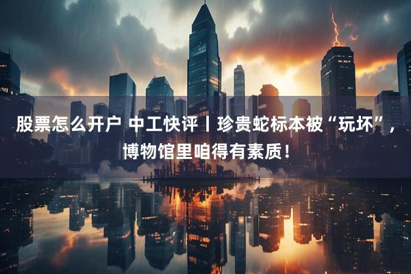 股票怎么开户 中工快评丨珍贵蛇标本被“玩坏”，博物馆里咱得有素质！