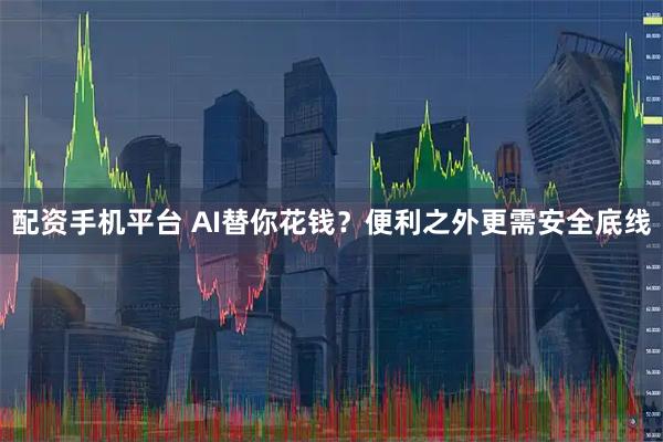 配资手机平台 AI替你花钱？便利之外更需安全底线