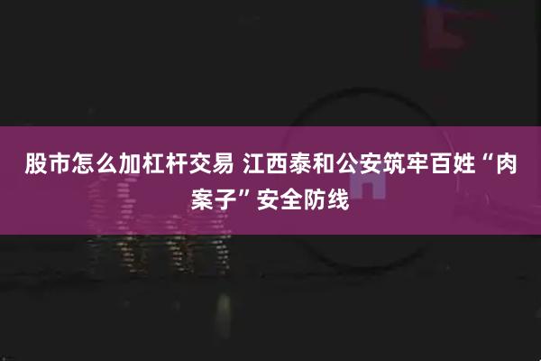 股市怎么加杠杆交易 江西泰和公安筑牢百姓“肉案子”安全防线